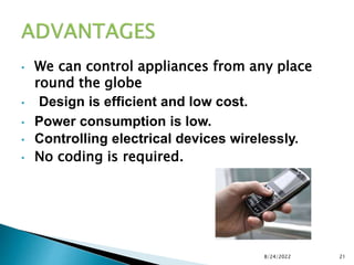 • We can control appliances from any place
round the globe
• Design is efficient and low cost.
• Power consumption is low.
• Controlling electrical devices wirelessly.
• No coding is required.
8/24/2022 21
 
