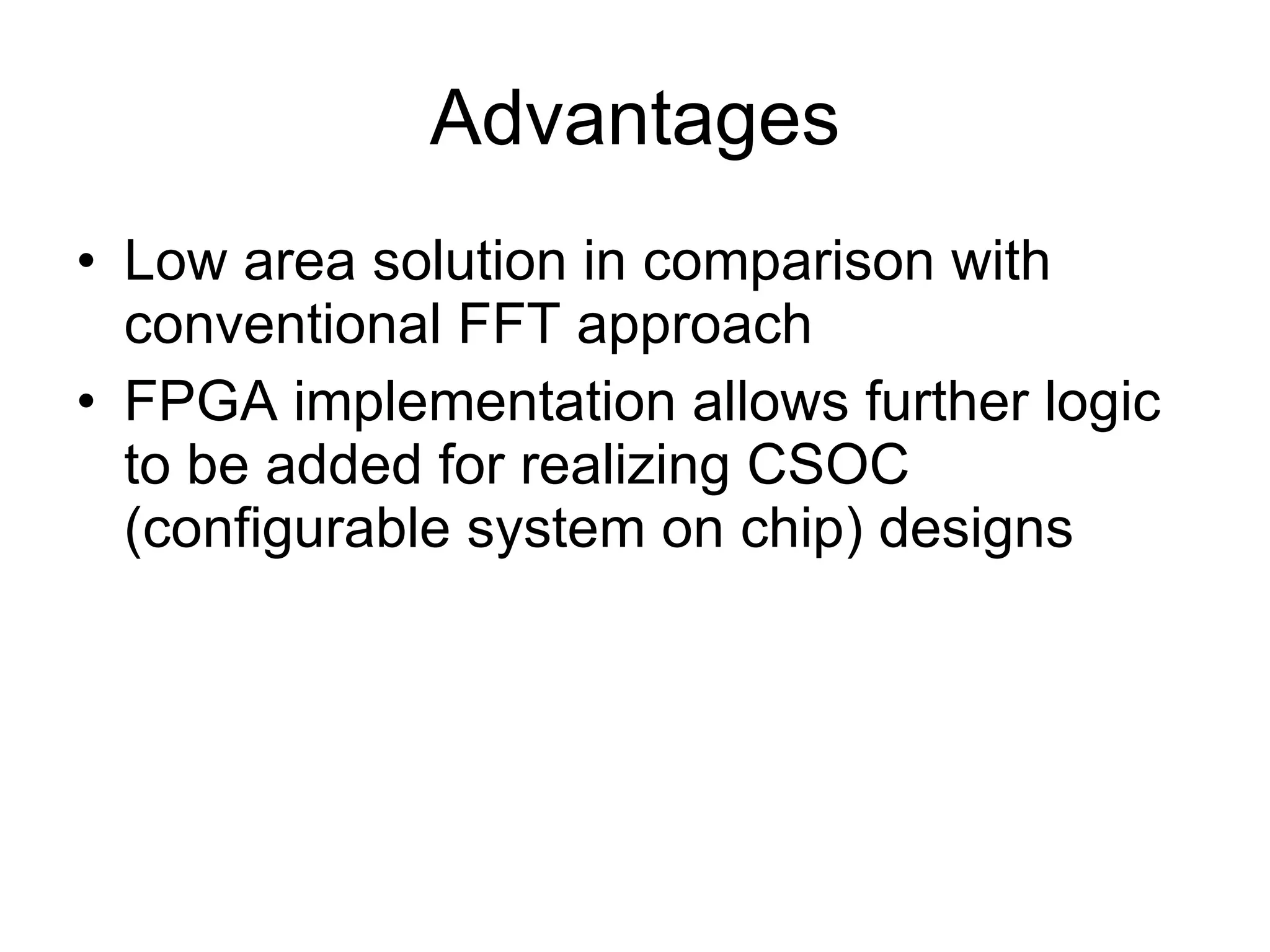 Advantages Low area solution in comparison with conventional FFT approach FPGA implementation allows further logic to be added for realizing CSOC (configurable system on chip) designs 