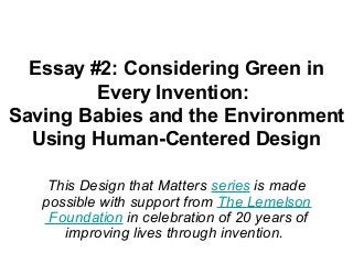 Essay #2: Considering Green in 
Every Invention: 
Saving Babies and the Environment 
Using Human-Centered Design 
This Design that Matters series is made 
possible with support from The Lemelson 
Foundation in celebration of 20 years of 
improving lives through invention. 
 
