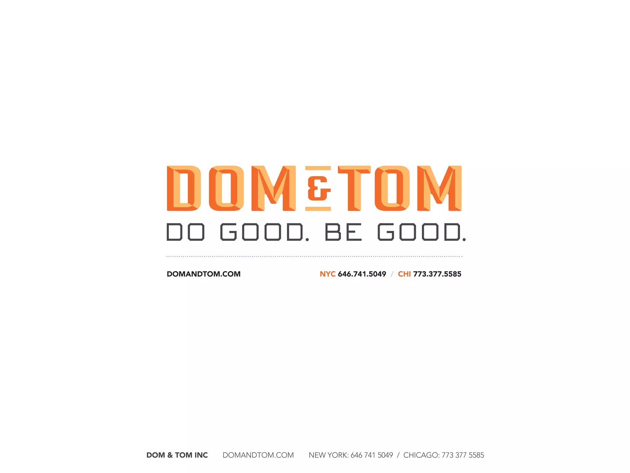 DOM & TOM INC  DOMANDTOM.COM  NEW YORK: 646 741 5049 / CHICAGO: 773 377 5585
DOMANDTOM.COM NYC 646.741.5049 / CHI 773.377.5585
 