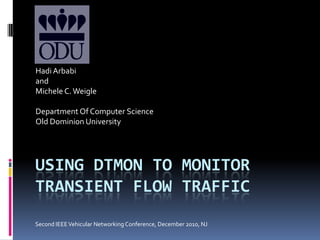 Using Dtmon TO Monitor Transient Flow Traffic Hadi Arbabi and  Michele C. Weigle Department Of Computer Science Old Dominion University Second IEEE Vehicular Networking Conference, December 2010, NJ 