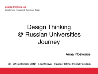design thinking lab
Collaborative Innovation & Experience Design




                 Design Thinking
               @ Russian Universities
                     Journey
                                                   Anna Ploskonos

   20 - 22 September 2012 d.confestival  Hasso-Plattner-lnstitut Potsdam
 