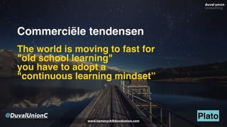 Commerciële tendensen
The world is moving to fast for
"old school learning"
you have to adopt a
"continuous learning mindset”
@DuvalUnionC Platoward.hemeryck@duvalunion.com
 