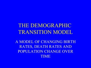 THE DEMOGRAPHIC  TRANSITION MODEL A MODEL OF CHANGING BIRTH RATES, DEATH RATES AND POPULATION CHANGE OVER TIME 