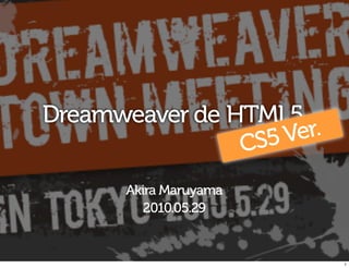 Dreamweaver de HTML5
                  5Ver.
                CS
      Akira Maruyama
         2010.05.29


                          1
 