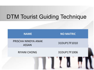 DTM Tourist Guiding Technique
NAME NO MATRIC
PRISCHA NINDYA ANAK
ASSAN
31DUP17F1010
RIYANI CHONG 31DUP17F1006
 