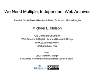 We Need Multiple, Independent Web Archives
Panel 4: Social Media Research Data, Tools, and Methodologies
Michael L. Nelson
Old Dominion University
Web Science & Digital Libraries Research Group
www.cs.odu.edu/~mln/
@phonedude_mln
With:
ODU: Michele C. Weigle
Los Alamos National Laboratory: Herbert Van de Sompel
 