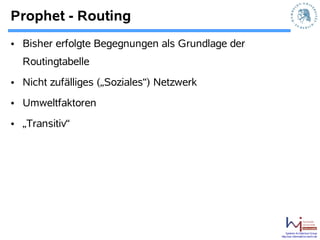 Prophet - Routing
• Bisher erfolgte Begegnungen als Grundlage der
  Routingtabelle
• Nicht zufälliges („Soziales“) Netzwerk
• Umweltfaktoren
• „Transitiv“




                                                      Systems Architecture Group
                                                  http://sar.informatik.hu-berlin.de
 