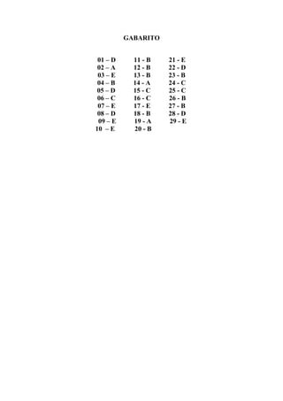 GABARITO
01 – D 11 - B 21 - E
02 – A 12 - B 22 - D
03 – E 13 - B 23 - B
04 – B 14 - A 24 - C
05 – D 15 - C 25 - C
06 – C 16 - C 26 - B
07 – E 17 - E 27 - B
08 – D 18 - B 28 - D
09 – E 19 - A 29 - E
10 – E 20 - B
 