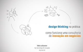 design thinking na prática:
como funciona uma consultoria
de inovação em negócios
fabio calzavara
mjv tecnologia & inovação
mjv.com.br
 