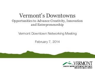 Vermont’s Downtowns

Opportunities to Advance Creativity, Innovation
and Entrepreneurship
Vermont Downtown Networking Meeting
February 7, 2014

 