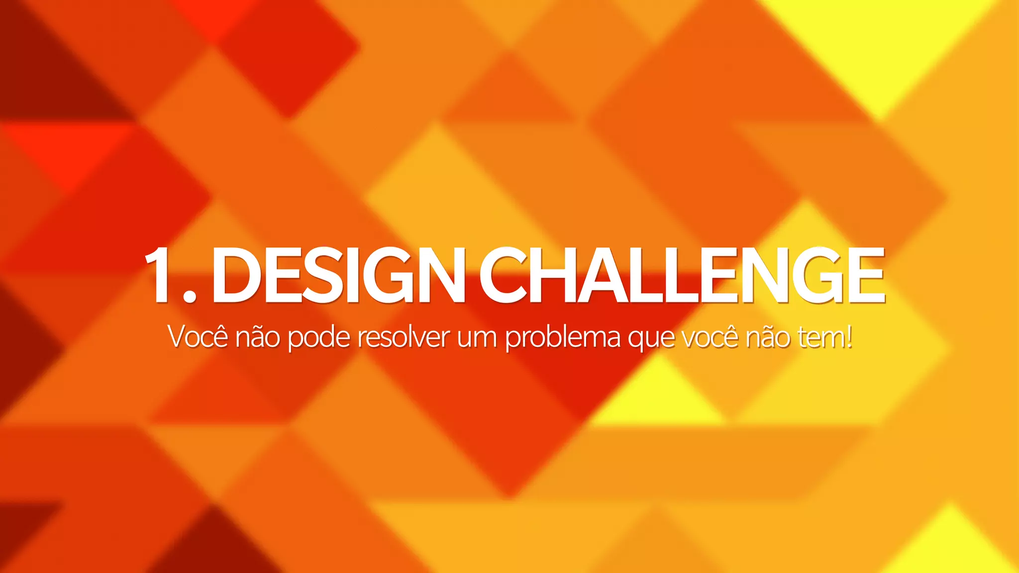 1. DESIGN CHALLENGE 
Você não pode resolver um problema que você não tem! 
 