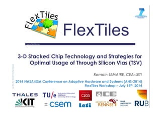 www.flextiles.eu
FlexTiles
3-D Stacked Chip Technology and Strategies for
Optimal Usage of Through Silicon Vias (TSV)
Romain LEMAIRE, CEA-LETI
2014 NASA/ESA Conference on Adaptive Hardware and Systems (AHS-2014)
FlexTiles Workshop – July 18th, 2014
 
