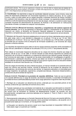 DECRETO'NÚMERO 4: m~ ,DE 2016 HOJA No. 5
Continuación Decreto: el cual se reglamenta el Decreto 1278 de 2002 en materia de empleos del
cS!)eCla¡ de Docente y su provisión, se dictan otras disposiciones y se adiciona el Decreto 1075 de
del Sector Educación"
acreditar, como mínimo, cinco
años de experiencia profesional con reconocida trayectoria en educativa, de los cuales,
mínimo, cuatro (4) deben ser en cargos docentes o docentes directivos de tiempo completo,
en cualquier nivel educativo y tipo de institución, oficial o privada. Los aspirantes podrán acreditar
máximo un de experiencia profesional en otro tipo cargos, siempre y cuando en estos hayan
cumplido funciones de administración de personal, de finanzas o de planeación en instituciones
educativas oficiales o privadas de cualquier nivel educativo.
Artículo 2.4.6.3.8. Manual de funciones, requisitos y competencias del sistema especial de
carrera docente. Con fin de garantizar la valoración objetiva y transparente en proceso de
selección por mérito, el Ministerio de Educación Nacional adoptará un manual funciones,
requisitos y competencias para cada uno de los cargos sistema especial de carrera docente.
Ministerio de Educación Nacional establecerá en el manual los títulos habilitantes para ejercicio
de cada cargo, para lo cual atenderá lo dispuesto en el artículo 116 de la Ley 115 de 1994,
modificado por artículo 1 de la Ley 1297 2009, Yen el Decreto Ley 1 de 2002, y
la afinidad que se entre la disciplina de formación académica y las funciones del
docente o directivo docente.
Los requisitos de experiencia cada uno de los cargos directivos docentes serán precisados en
este manual y atenderán lo indicado en los artículos 2.4.6.3.6 y 2.4.6.3.7 del presente decreto.
Para valorar la reconocida trayectoria educativa de los cargos de directivo docente que exige
artículo 1 de la 115 1994, el manual indicado en este artículo dispondrá los criterios
valoración de la formación académica y la experiencia adicional que deberán guardar afinidad con
las funciones de cada cargo, en con las relacionadas con pedagogía y la gestión,
administración o planeación educativa; criterios que deben ser tenidos en cuenta en aplicación
de la prueba de valoración antecedentes del concurso para el ingreso al servicio educativo estatal
señalado en el artículo 8 del Decreto 1278 de 2002.
los cargos de docentes aula y de apoyo, el manual indicado en artículo
fijará los criterios que permitan evaluar, durante la aplicación de las pruebas de valoración de
antecedentes y de entrevista del concurso méritos, trayectoria educativa y la idoneidad para
el cargo respectivo, las aptitudes, experiencia, competencias básicas, relaciones interpersonales y
condiciones de personalidad del aspirante.
Artículo 2.4.6.3.9. Prioridad en la provisión de vacantes definitivas. Cada vez que se genere
una vacante definitiva un cargo de docente o de directivo docente, la autoridad nominadora de
la entidad territorial certificada deberá proveer dicho cargo aplicando el siguiente orden de prioridad:
ordenado por una autoridad judicial, en las
mismas condiciones que ostentaba al momento su retiro.
1. Reintegro de un educador con derechos de
Traslado realizado por autoridades nominadoras de un educador que demuestre su situación
de amenazado, o reubicación ordenada por la Comisión Nacional del Servicio Civil de un educador
de carrera que se encuentre en situación desplazamiento forzado, de acuerdo con los
procedimientos, competencias y términos definidos en el Capítulo 2, Título 5, Parte 4, Libro 2 del
decreto.
3. Reincorporación ordenada por Comisión Nacional del Servicio Civil una vacante definitiva,
previa solicitud del docente o directivo docente o de la autoridad nominadora, y de acuerdo con
procedimiento fijado por la Comisión, en los siguientes casos:
a) Educador con derechos de carrera a quien se le haya levantado incapacidad médica que
había dado origen a la pensión por invalidez.
 