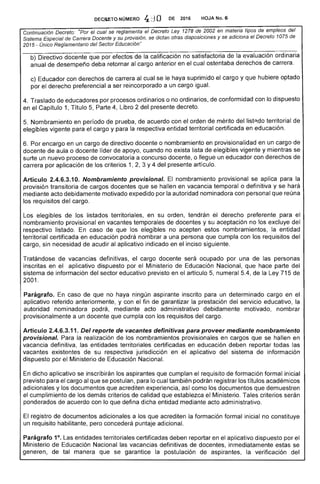 no
anterior en el cual ostentaba derechos
HOJA No. 6DEGIiETO,NÚMERO 4, O DE 2016
Continuación Decreto: el cual se reglamenta el Decreto Ley 1278 de 2002 en materia tipos de
.",¡-Ojeau,Sistema Especial de Carrera Docente y su provisión, se dictan otras disposiciones y se adiciona e/
2015 Único Reg/amentario del Sector Educación"
b) Directivo
anual de
c) Educador con de carrera se le haya suprimido el cargo y que hubiere optado
por el derecho preferencial a ser reincorporado a un
4. Traslado de educadores por procesos ordinarios o no ordinarios, conformidad con lo dispuesto
en el Capítulo 1, Título 5, Parte 4, Libro 2 del presente decreto.
Nombramiento en período de prueba, acuerdo con el de mérito del list~do territorial de
elegibles vigente para el cargo y para respectiva entidad territorial certificada en educación.
6. Por encargo en un cargo de o nombramiento en provisionalidad en un cargo de
docente de aula o docente líder de apoyo, cuando no exista de elegibles y mientras se
surte un nuevo proceso de convocatoria a concurso docente, o un educador con derechos de
carrera por aplicación de los criterios 1, 3 Y4 del presente artículo.
Articulo 2.4.6.3.10. Nombramiento provisional. El nombramiento provisional se para la
provisión transitoria de cargos que se hallen en vacancia temporal o definitiva y se hará
mediante acto debidamente motivado expedido por la autoridad nominadora con personal que reúna
los requisitos del cargo.
Los elegibles los listados el derecho preferente para el
nombramiento provisional en y su aceptación no excluye del
respectivo listado. En caso de elegibles no estos nombramientos, entidad
territorial certificada en educación podrá nombrar a una que cumpla con requisitos del
cargo, sin necesidad de acudir al aplicativo indicado en inciso siguiente.
vacancias definitivas, cargo docente ocupado por una de las personas
inscritas en aplicativo por el Ministerio Educación Nacional, hace parte del
sistema información del previsto en artículo 5, numeral la Ley 715 de
2001.
Parágrafo. caso de que no ningún aspirante inscrito para un cargo en
aplicativo referido anteriormente, y con el fin de garantizar la prestación del servicio educativo,
autoridad nominadora podrá, mediante acto administrativo debidamente motivado, nombrar
provisionalmente a un docente que cumpla con los requisitos del cargo.
Artículo 1. Del reporte de vacantes definitivas para proveer mediante nombramiento
provisional. Para la los nombramientos provisionales en que se hallen en
vacancia definitiva, las territoriales en educación reportar todas
vacantes existentes de su jurisdicción en aplicativo del de información
dispuesto por el Ministerio de Nacional.
En dicho aplicativo se inscribirán los aspirantes que cumplan el requisito formación formal
previsto para el cargo al que se postulan, para lo cual también podrán registrar los títulos académicos
adicionales y los documentos acrediten así como los documentos que demuestren
cumplimiento de los criterios de calidad establezca el Ministerio. Tales criterios serán
ponderados acuerdo con lo que defina dicha entidad mediante acto administrativo.
El de documentos adicionales a los que la formación inicial no constituye
un "'.........;> ...... habilitante, concederá puntaje adicional.
Parágrafo 1°. Las entidades territoriales certificadas deben reportar en aplicativo dispuesto por
Ministerio de Educación Nacional las vacancias definitivas de docentes, inmediatamente
de tal manera se garantice la postulación de aspirantes, la verificación
 