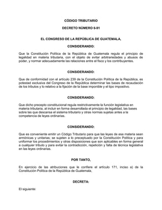 CÓDIGO TRIBUTARIO
DECRETO NÚMERO 6-91
EL CONGRESO DE LA REPÚBLICA DE GUATEMALA,
CONSIDERANDO:
Que la Constitución Política...