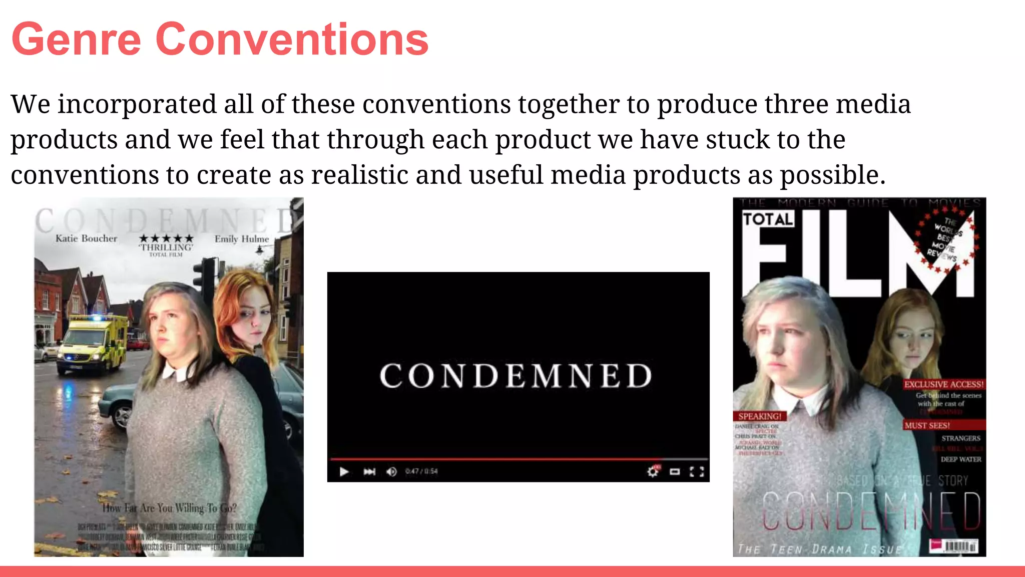 Genre Conventions
We incorporated all of these conventions together to produce three media
products and we feel that through each product we have stuck to the
conventions to create as realistic and useful media products as possible.
 