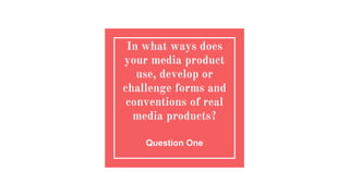 In what ways does
your media product
use, develop or
challenge forms and
conventions of real
media products?
Question One
 