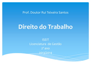 Prof. Doutor Rui Teixeira Santos 
Direito do Trabalho 
ISEIT 
Licenciatura de Gestão 
2º ano 
2013/2014 
 