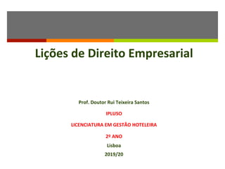 Lições	de	Direito	Empresarial	
	
	
	
Prof.	Doutor	Rui	Teixeira	Santos	
IPLUSO	
LICENCIATURA	EM	GESTÃO	HOTELEIRA	
2º	ANO	
Lisboa	
2019/20	
 
