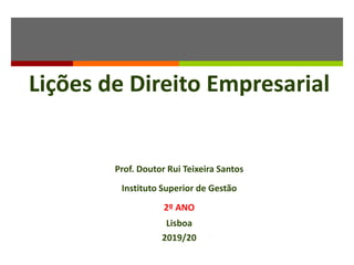 Lições de Direito Empresarial
Prof. Doutor Rui Teixeira Santos
Instituto Superior de Gestão
2º ANO
Lisboa
2019/20
 