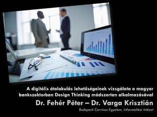 A digitális átalakulás lehetőségeinek vizsgálata a magyar
bankszektorban Design Thinking módszertan alkalmazásával
Dr. Fehér Péter – Dr. Varga Krisztián
Budapesti Corvinus Egyetem, Informatikai Intézet
 