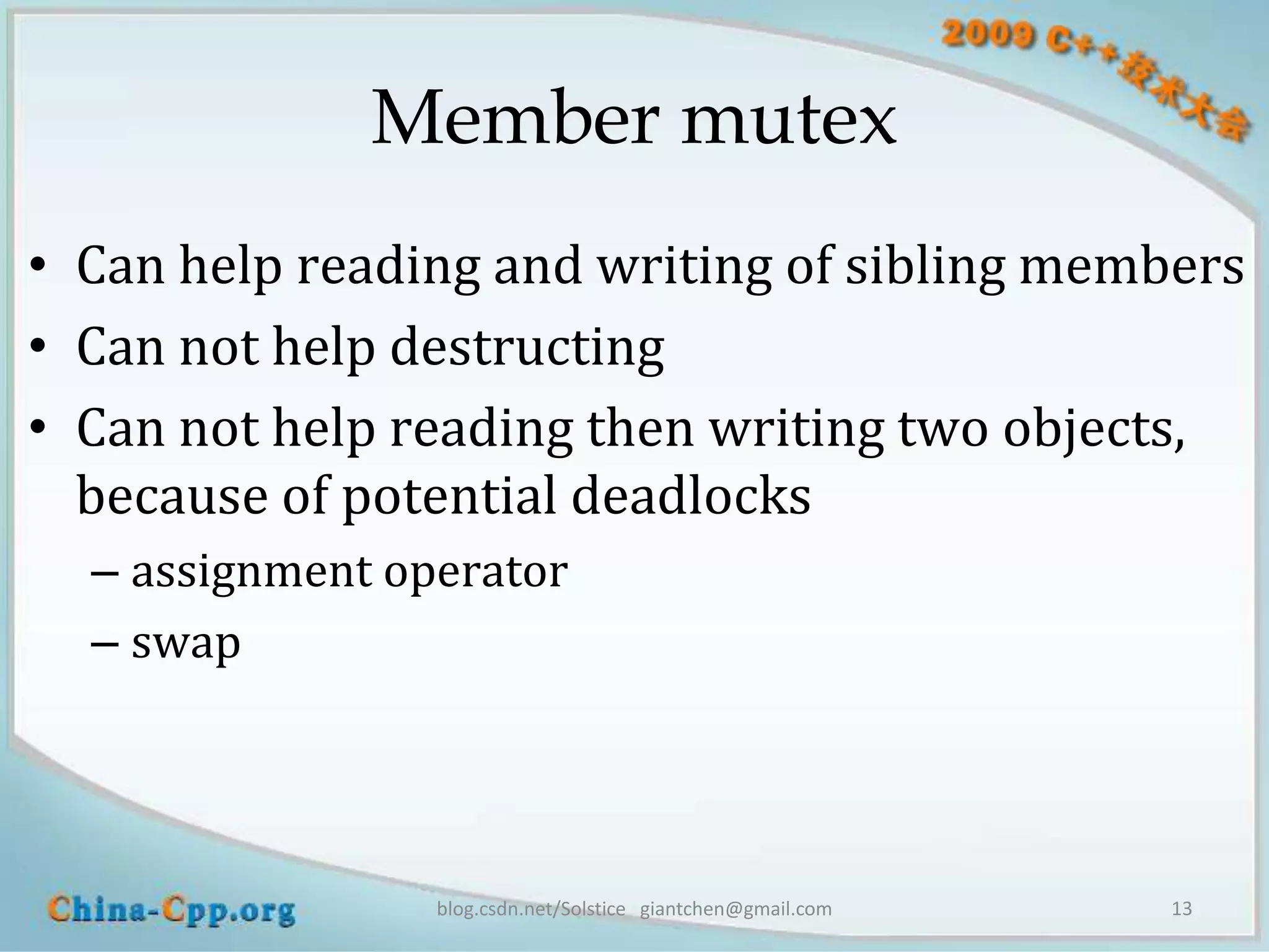Member mutex
• Can help reading and writing of sibling members
• Can not help destructing
• Can not help reading then writing two objects,
  because of potential deadlocks
  – assignment operator
  – swap




                 blog.csdn.net/Solstice giantchen@gmail.com   13
 