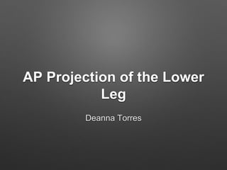 AP Projection of the Lower
Leg
Deanna Torres
 