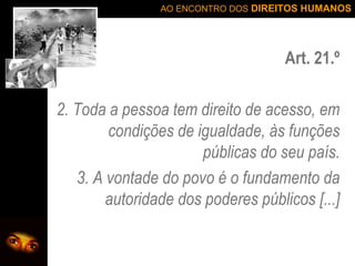 Art. 21.º 2. Toda a pessoa tem direito de acesso, em condições de igualdade, às funções públicas do seu país. 3. A vontade do povo é o fundamento da autoridade dos poderes públicos [...] 
