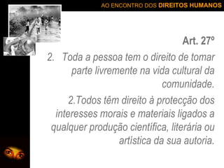 Art. 27º Toda a pessoa tem o direito de tomar parte livremente na vida cultural da comunidade. 2.Todos têm direito à protecção dos interesses morais e materiais ligados a qualquer produção científica, literária ou artística da sua autoria. 