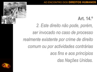 Art. 14.º 2. Este direito não pode, porém, ser invocado no caso de processo realmente existente por crime de direito comum ou por actividades contrárias aos fins e aos princípios das Nações Unidas. 