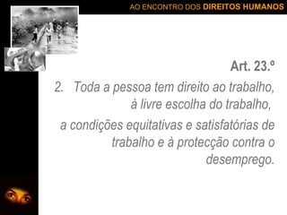 Art. 23.º Toda a pessoa tem direito ao trabalho, à livre escolha do trabalho,  a condições equitativas e satisfatórias de trabalho e à protecção contra o desemprego. 