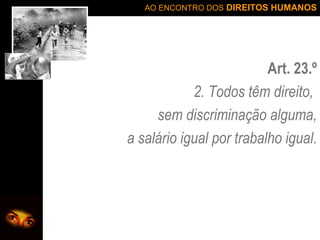 Art. 23.º 2. Todos têm direito,  sem discriminação alguma, a salário igual por trabalho igual. 