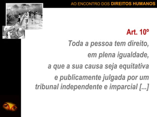 AO ENCONTRO DOS DIREITOS HUMANOS

Art. 10º
Toda a pessoa tem direito,
em plena igualdade,
a que a sua causa seja equitativa
e publicamente julgada por um
tribunal independente e imparcial [...]

 