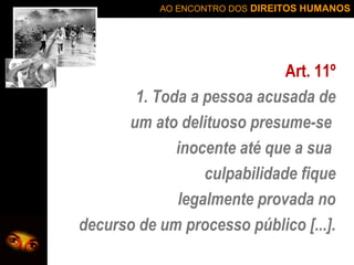 AO ENCONTRO DOS DIREITOS HUMANOS

Art. 11º
1. Toda a pessoa acusada de
um ato delituoso presume-se
inocente até que a sua
culpabilidade fique
legalmente provada no
decurso de um processo público [...].

 