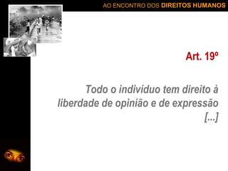AO ENCONTRO DOS DIREITOS HUMANOS

Art. 19º
Todo o indivíduo tem direito à
liberdade de opinião e de expressão
[...]

 