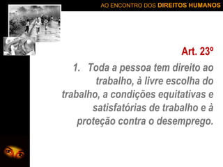 AO ENCONTRO DOS DIREITOS HUMANOS

Art. 23º
1. Toda a pessoa tem direito ao
trabalho, à livre escolha do
trabalho, a condições equitativas e
satisfatórias de trabalho e à
proteção contra o desemprego.

 