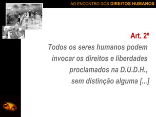 AO ENCONTRO DOS DIREITOS HUMANOS

Art. 2º
Todos os seres humanos podem
invocar os direitos e liberdades
proclamados na D.U.D.H.,
sem distinção alguma [...]

 