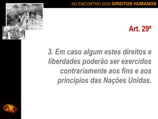 AO ENCONTRO DOS DIREITOS HUMANOS

Art. 29º
3. Em caso algum estes direitos e
liberdades poderão ser exercidos
contrariamente aos fins e aos
princípios das Nações Unidas.

 