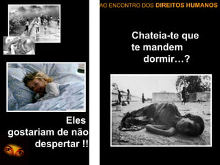 AO ENCONTRO DOS DIREITOS HUMANOS

Chateia-te que
te mandem
dormir…?

Eles
gostariam de não
despertar !!

 