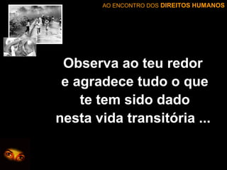 AO ENCONTRO DOS DIREITOS HUMANOS

Observa ao teu redor
e agradece tudo o que
te tem sido dado
nesta vida transitória ...

 