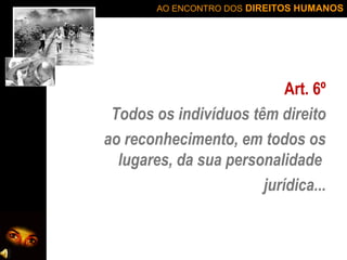AO ENCONTRO DOS DIREITOS HUMANOS

Art. 6º
Todos os indivíduos têm direito
ao reconhecimento, em todos os
lugares, da sua personalidade
jurídica...

 