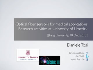 Optical ﬁber sensors for medical applications
Research activities at University of Limerick
[Jiliang University, 10 Dec 2013]

Daniele Tosi
daniele.tosi@ul.ie
dan82ddt
www.ofsrc.ul.ie

 