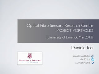 Optical Fibre Sensors Research Centre
                 PROJECT PORTFOLIO
           [University of Limerick, Mar 2013]


                             Daniele Tosi
                              daniele.tosi@ul.ie
                                      dan82ddt
                                www.ofsrc.ul.ie
 