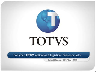 Soluções TOTVS aplicadas à logística - Transportador Rafael Marega – CAS / Fev - 2010 1 