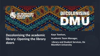 Decolonising the academic
library: Opening the library
doors
Kaye Towlson,
Academic Team Manager,
Library and Student Services, De
Montfort University
 