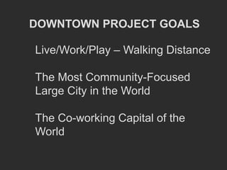 DOWNTOWN PROJECT GOALS

Live/Work/Play – Walking Distance

The Most Community-Focused
Large City in the World

The Co-working Capital of the
World
 