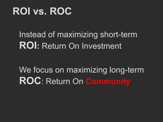 ROI vs. ROC

 Instead of maximizing short-term
 ROI: Return On Investment

 We focus on maximizing long-term
 ROC: Return On Community
 