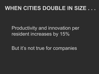 WHEN CITIES DOUBLE IN SIZE . . .


  Productivity and innovation per
  resident increases by 15%

  But it’s not true for companies
 