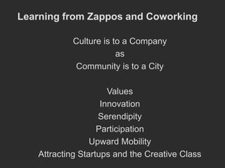 Learning from Zappos and Coworking

           Culture is to a Company
                       as
           Community is to a City

                      Values
                    Innovation
                   Serendipity
                   Participation
                 Upward Mobility
   Attracting Startups and the Creative Class
 